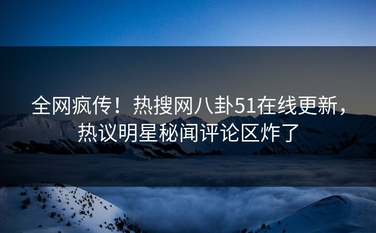 全网疯传！热搜网八卦51在线更新，热议明星秘闻评论区炸了  第1张