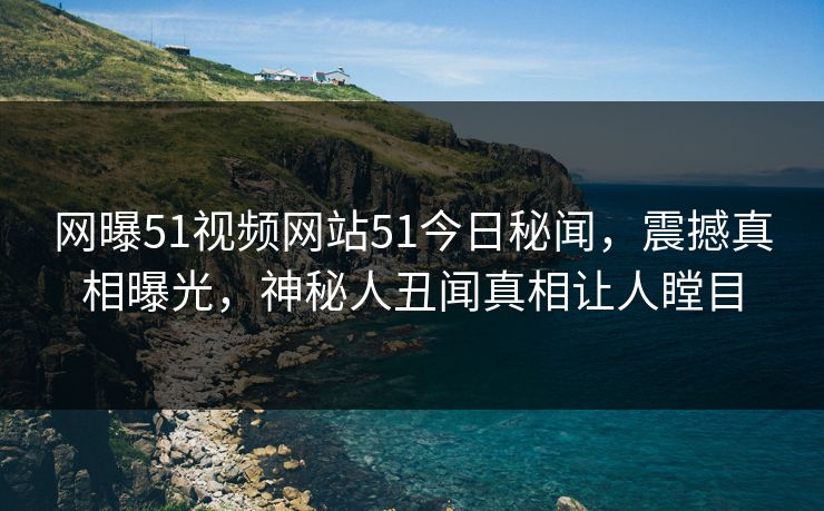 网曝51视频网站51今日秘闻，震撼真相曝光，神秘人丑闻真相让人瞠目  第1张