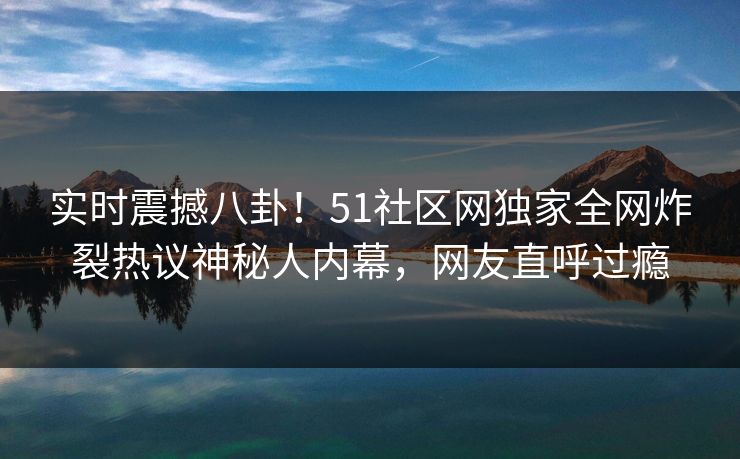 实时震撼八卦！51社区网独家全网炸裂热议神秘人内幕，网友直呼过瘾  第1张