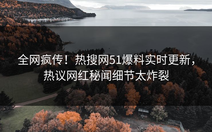 全网疯传！热搜网51爆料实时更新，热议网红秘闻细节太炸裂  第1张