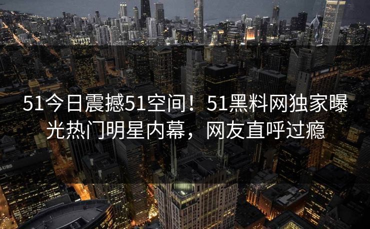 51今日震撼51空间！51黑料网独家曝光热门明星内幕，网友直呼过瘾  第1张