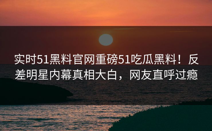 实时51黑料官网重磅51吃瓜黑料！反差明星内幕真相大白，网友直呼过瘾  第1张