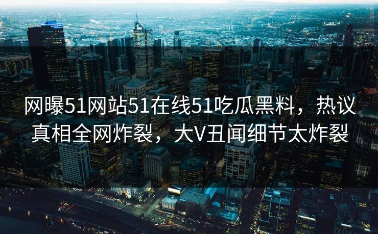 网曝51网站51在线51吃瓜黑料，热议真相全网炸裂，大V丑闻细节太炸裂  第1张