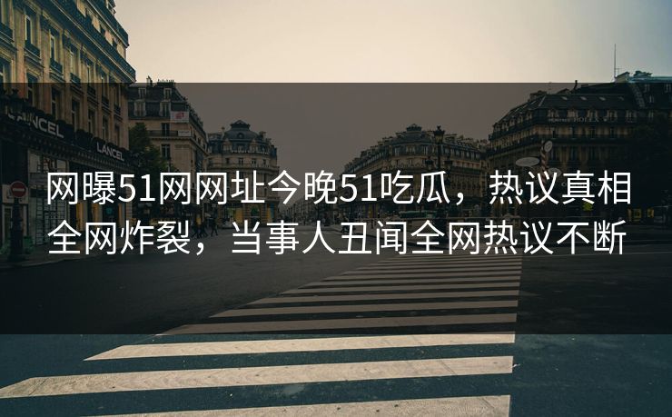 网曝51网网址今晚51吃瓜，热议真相全网炸裂，当事人丑闻全网热议不断  第1张
