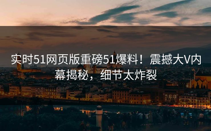 实时51网页版重磅51爆料！震撼大V内幕揭秘，细节太炸裂  第1张