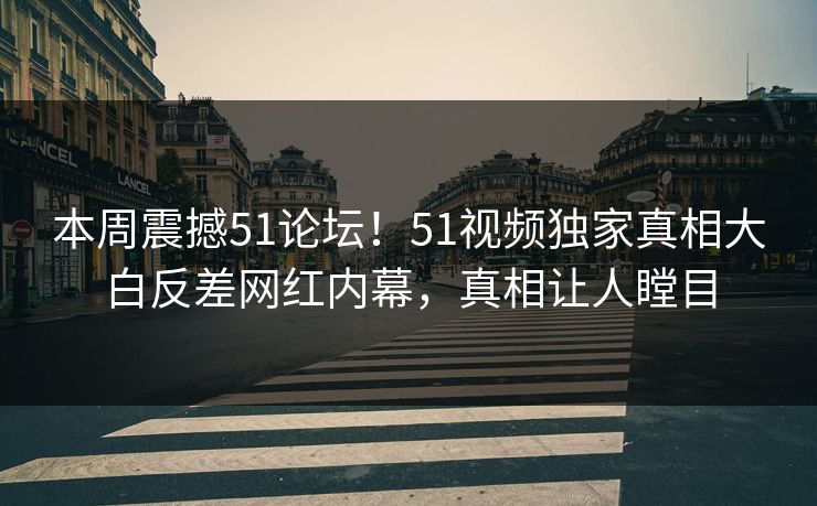 本周震撼51论坛！51视频独家真相大白反差网红内幕，真相让人瞠目  第1张