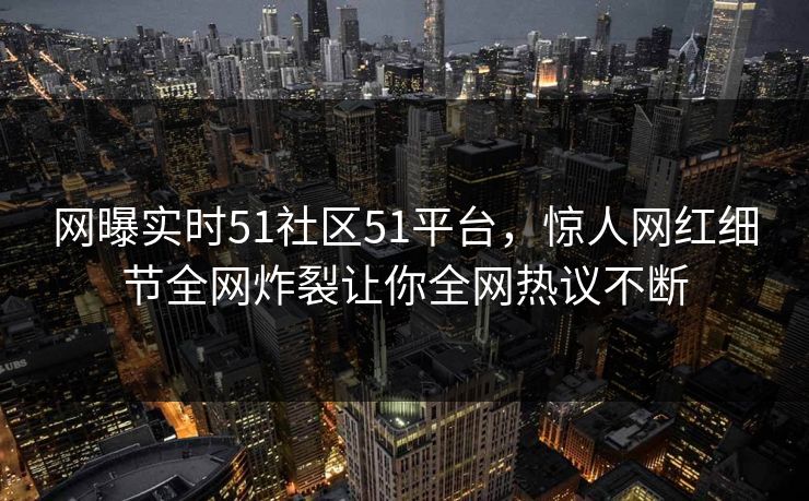 网曝实时51社区51平台，惊人网红细节全网炸裂让你全网热议不断  第1张