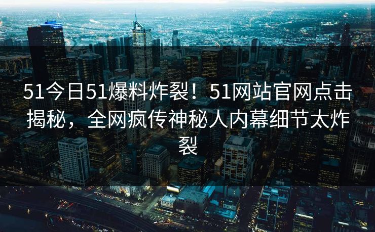 51今日51爆料炸裂！51网站官网点击揭秘，全网疯传神秘人内幕细节太炸裂  第1张