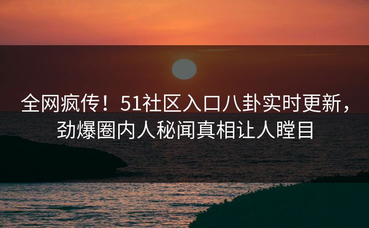 全网疯传！51社区入口八卦实时更新，劲爆圈内人秘闻真相让人瞠目  第1张
