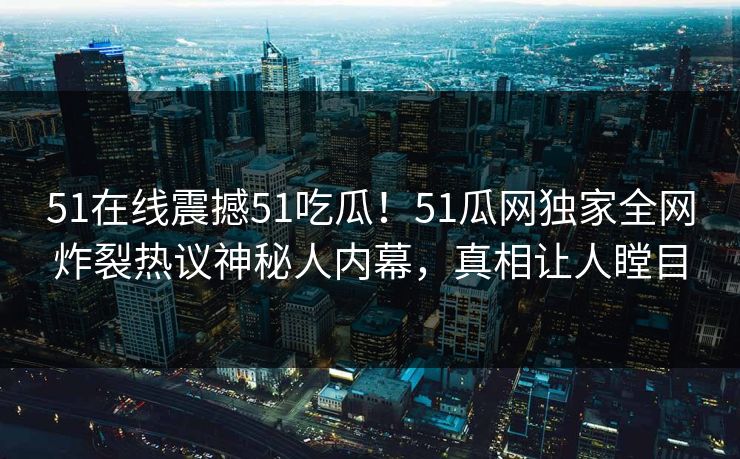 51在线震撼51吃瓜！51瓜网独家全网炸裂热议神秘人内幕，真相让人瞠目  第1张