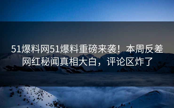 51爆料网51爆料重磅来袭！本周反差网红秘闻真相大白，评论区炸了  第1张