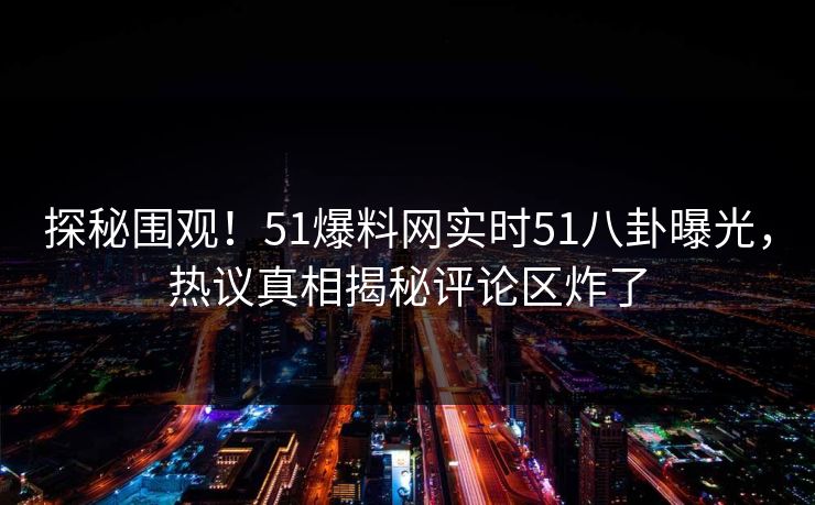 探秘围观！51爆料网实时51八卦曝光，热议真相揭秘评论区炸了