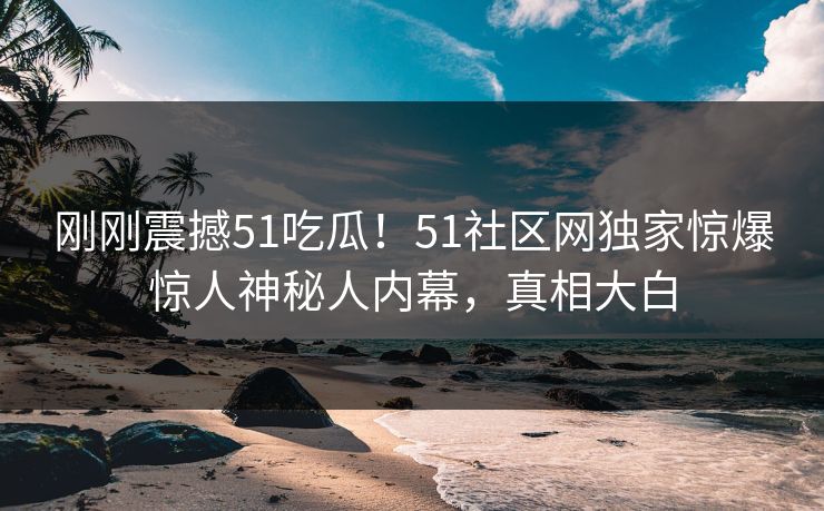 刚刚震撼51吃瓜！51社区网独家惊爆惊人神秘人内幕，真相大白