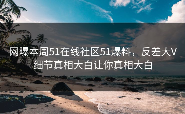 网曝本周51在线社区51爆料，反差大V细节真相大白让你真相大白