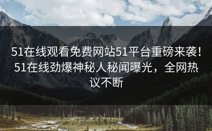 51在线观看免费网站51平台重磅来袭！51在线劲爆神秘人秘闻曝光，全网热议不断