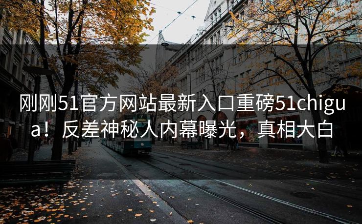 刚刚51官方网站最新入口重磅51chigua！反差神秘人内幕曝光，真相大白
