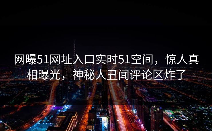 网曝51网址入口实时51空间，惊人真相曝光，神秘人丑闻评论区炸了