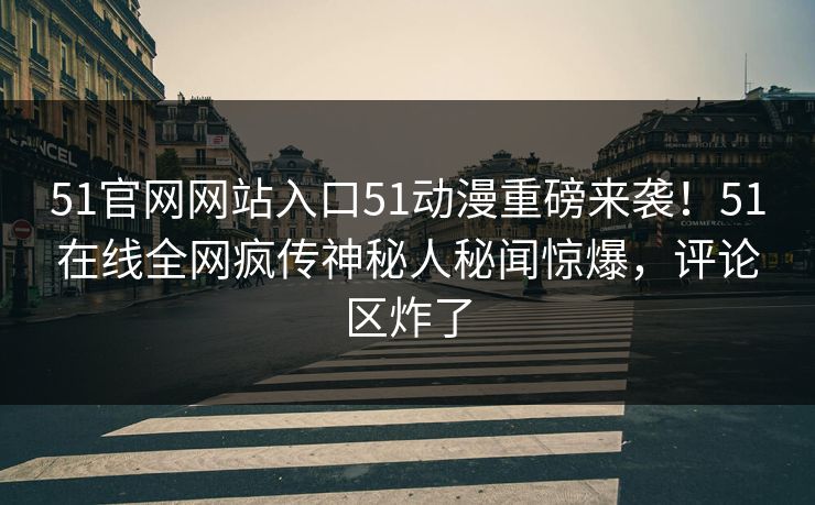 51官网网站入口51动漫重磅来袭！51在线全网疯传神秘人秘闻惊爆，评论区炸了