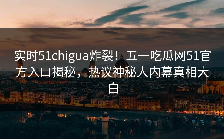 实时51chigua炸裂！五一吃瓜网51官方入口揭秘，热议神秘人内幕真相大白  第1张
