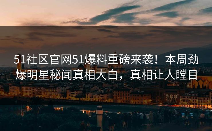 51社区官网51爆料重磅来袭！本周劲爆明星秘闻真相大白，真相让人瞠目