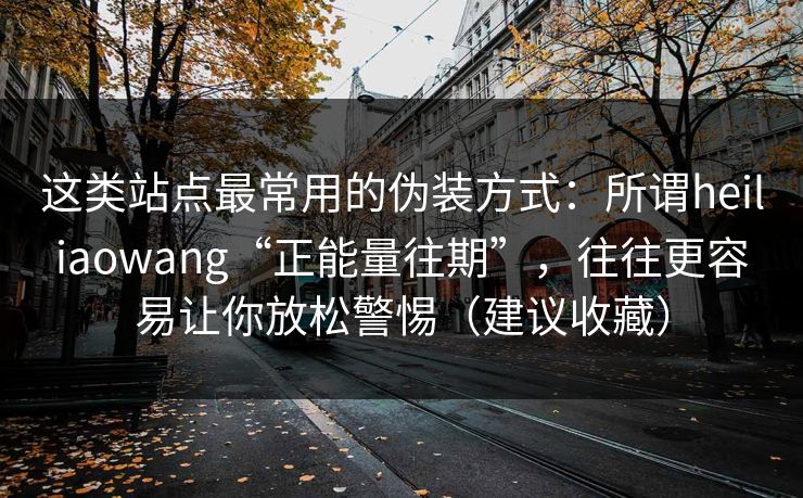 这类站点最常用的伪装方式：所谓heiliaowang“正能量往期”，往往更容易让你放松警惕（建议收藏）