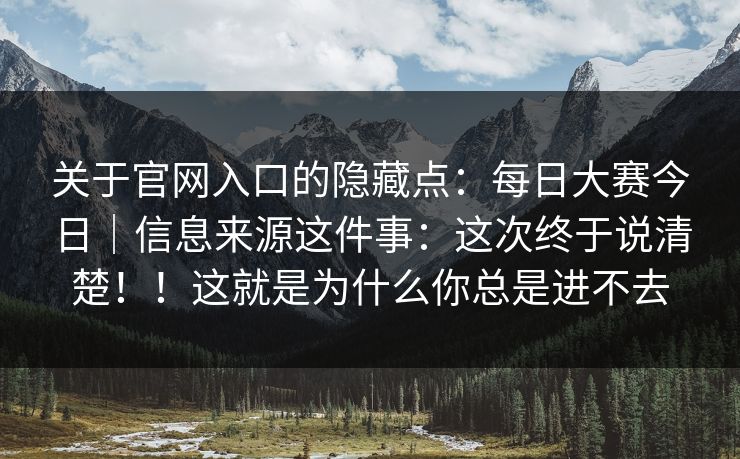 关于官网入口的隐藏点:每日大赛今日|信息来源这件事:这次终于说清楚!!这就是为什么你总是进不去