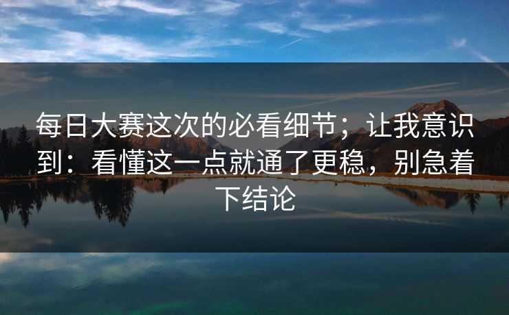每日大赛这次的必看细节；让我意识到：看懂这一点就通了更稳，别急着下结论
