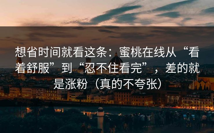 想省时间就看这条：蜜桃在线从“看着舒服”到“忍不住看完”，差的就是涨粉（真的不夸张）