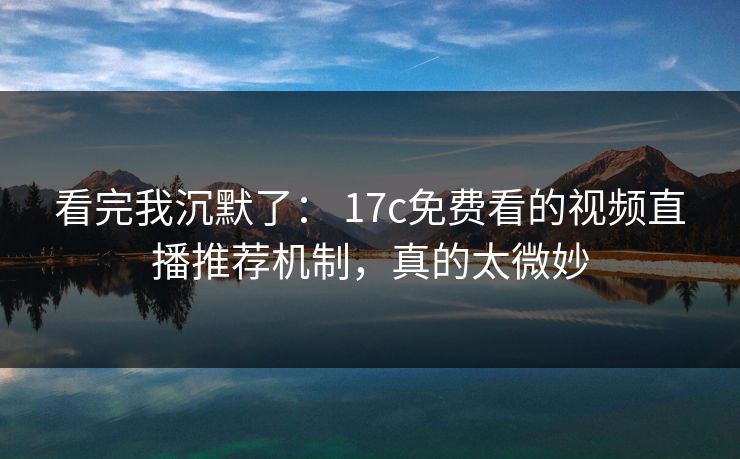看完我沉默了: 17c免费看的视频直播推荐机制,真的太微妙