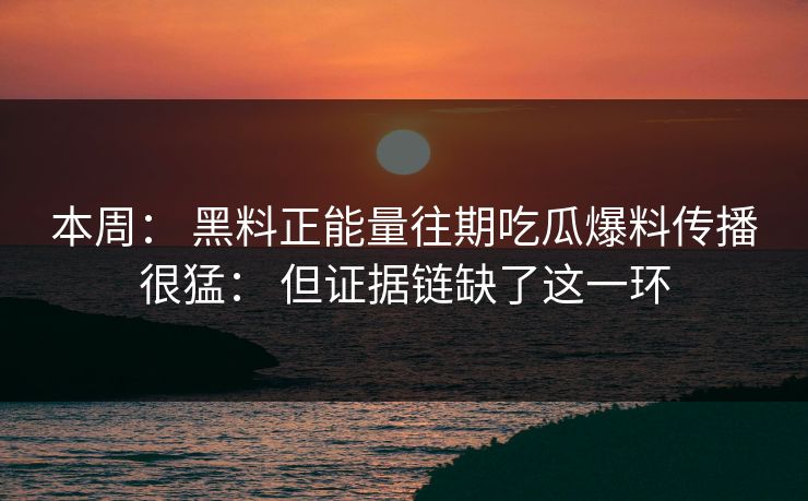 本周： 黑料正能量往期吃瓜爆料传播很猛： 但证据链缺了这一环
