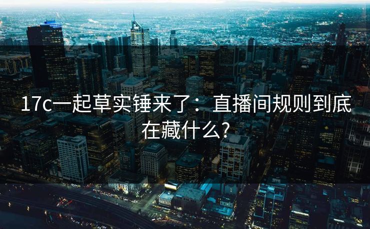 17c一起草实锤来了：直播间规则到底在藏什么?