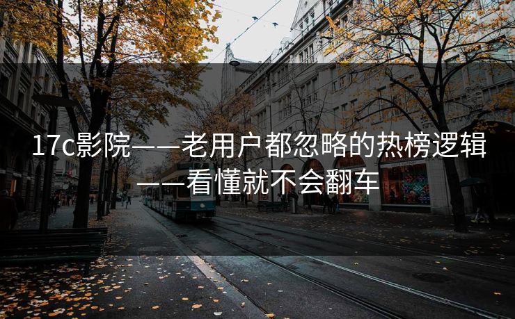 17c影院——老用户都忽略的热榜逻辑——看懂就不会翻车