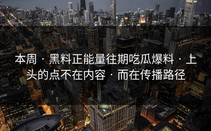 本周 · 黑料正能量往期吃瓜爆料 · 上头的点不在内容 · 而在传播路径