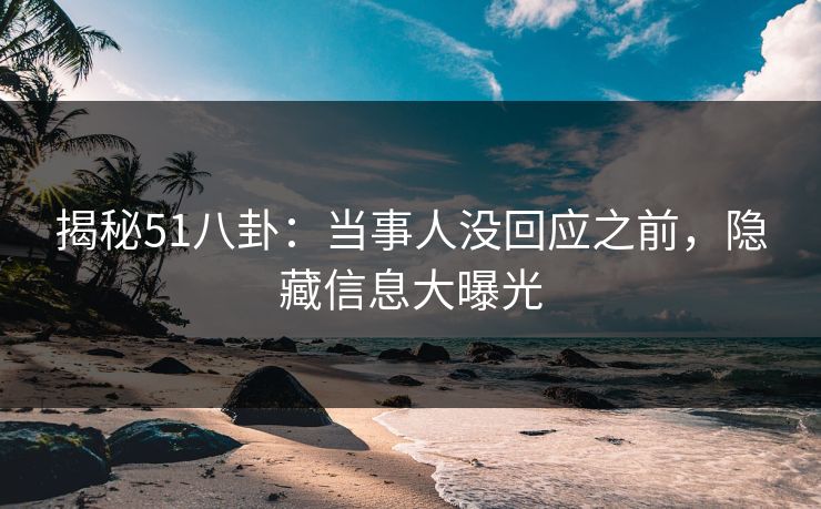 揭秘51八卦:当事人没回应之前,隐藏信息大曝光