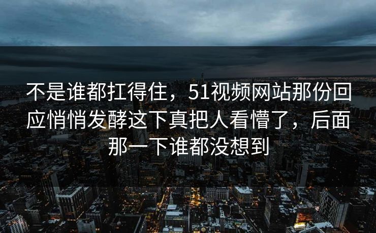 不是谁都扛得住，51视频网站那份回应悄悄发酵这下真把人看懵了，后面那一下谁都没想到