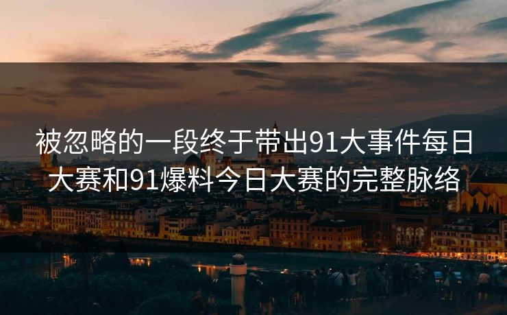 被忽略的一段终于带出91大事件每日大赛和91爆料今日大赛的完整脉络